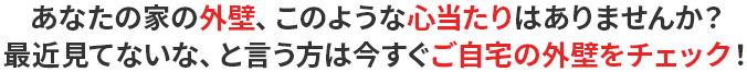 あなたの家の外壁、このような心当たりはありませんか？最近見てないな、と言う方は今すぐご自宅の外壁をチェック！